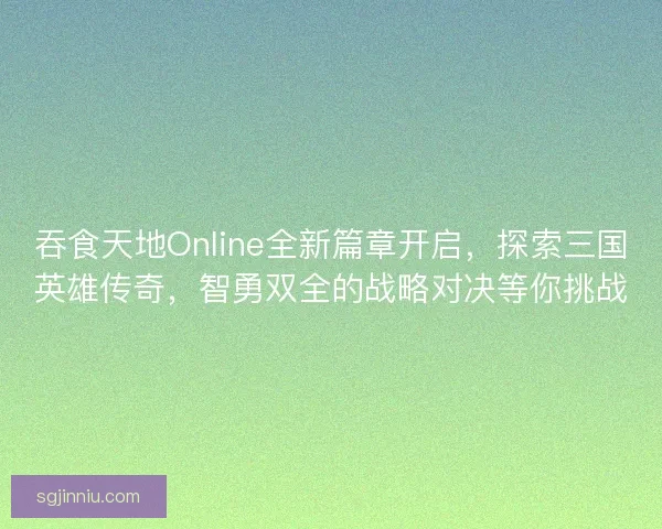 吞食天地Online全新篇章开启，探索三国英雄传奇，智勇双全的战略对决等你挑战