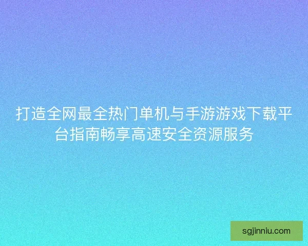 打造全网最全热门单机与手游游戏下载平台指南畅享高速安全资源服务