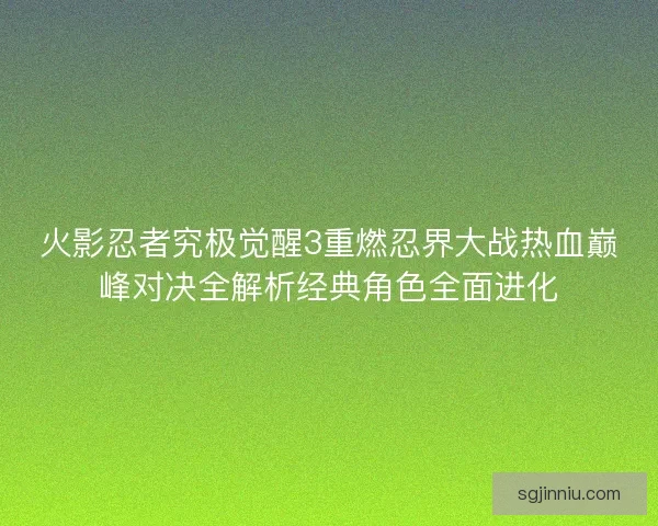 火影忍者究极觉醒3重燃忍界大战热血巅峰对决全解析经典角色全面进化