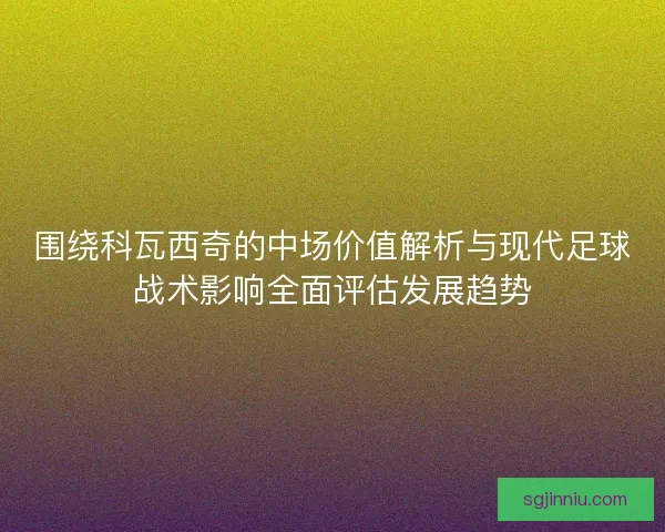 围绕科瓦西奇的中场价值解析与现代足球战术影响全面评估发展趋势
