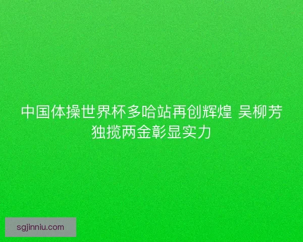 中国体操世界杯多哈站再创辉煌 吴柳芳独揽两金彰显实力