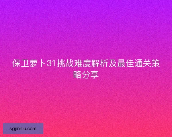 保卫萝卜31挑战难度解析及最佳通关策略分享
