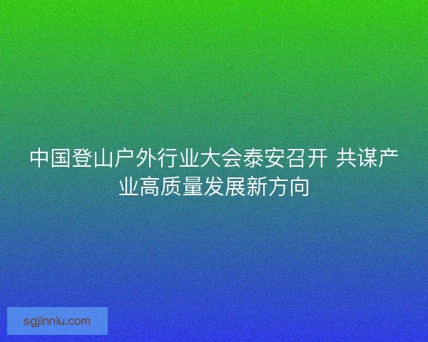 中国登山户外行业大会泰安召开 共谋产业高质量发展新方向