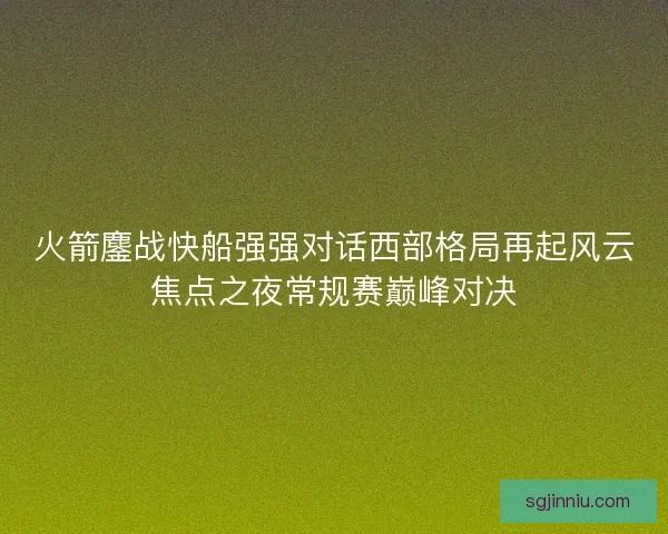 火箭鏖战快船强强对话西部格局再起风云焦点之夜常规赛巅峰对决