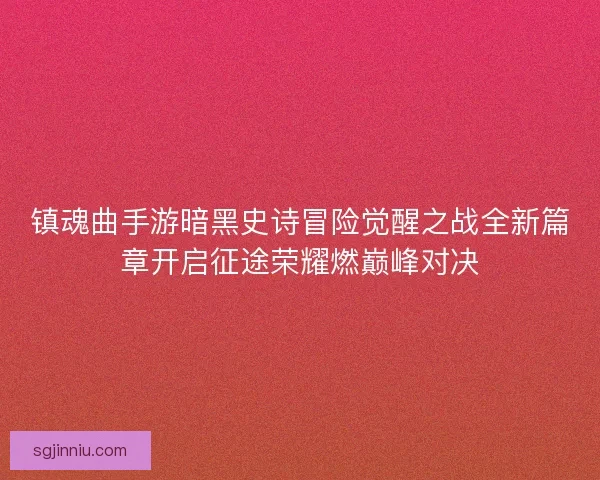 镇魂曲手游暗黑史诗冒险觉醒之战全新篇章开启征途荣耀燃巅峰对决