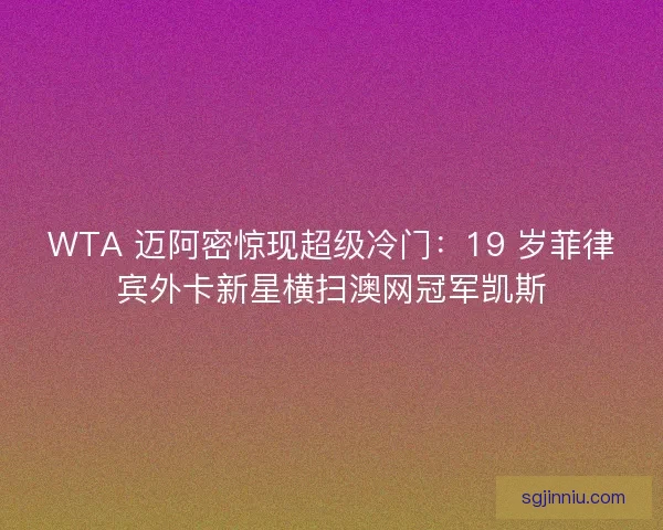 WTA 迈阿密惊现超级冷门：19 岁菲律宾外卡新星横扫澳网冠军凯斯