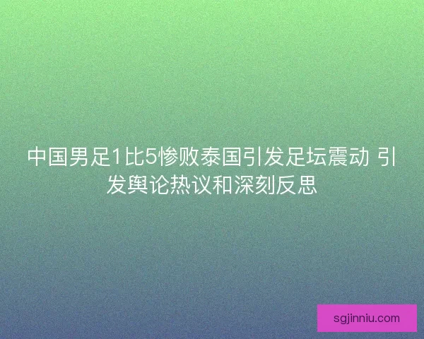 中国男足1比5惨败泰国引发足坛震动 引发舆论热议和深刻反思
