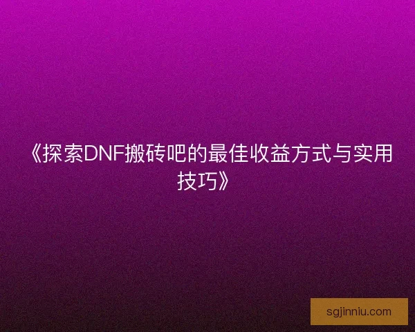 《探索DNF搬砖吧的最佳收益方式与实用技巧》