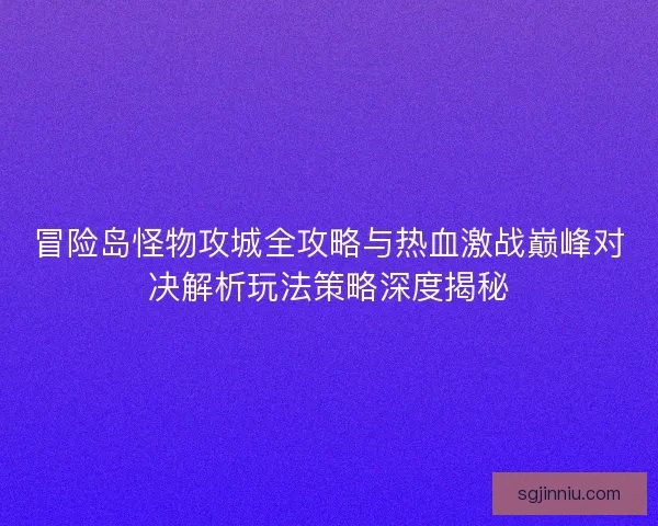 冒险岛怪物攻城全攻略与热血激战巅峰对决解析玩法策略深度揭秘