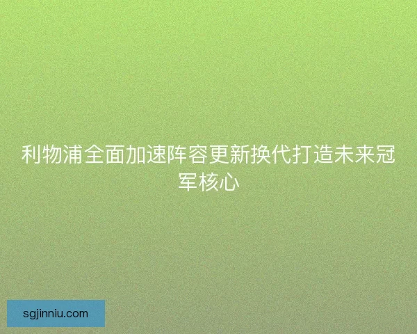 利物浦全面加速阵容更新换代打造未来冠军核心